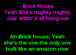 Brick House
Yeah She's mighty mighty
Jus' lettin' it all hang out

Ah Brick house, Yeah
she's the one the only one
built like an amazon now