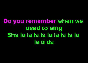 Do you remember when we
used to sing

Sha la la la la la la la la la
la ti da