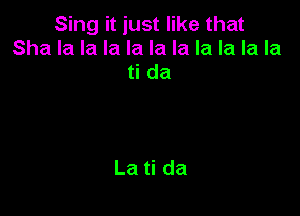 Sing it just like that
Sha la la la la la la la la la la
ti da