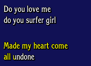 Do you love me
do you surfer girl

Made my heart come
all undone