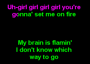Uh-girl girl girl girl you're
gonna' set me on fire

My brain is flamin'
I don't know which
way to go