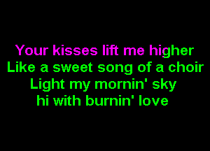 Your kisses lift me higher
Like a sweet song of a choir
Light my mornin' sky
hi with burnin' love