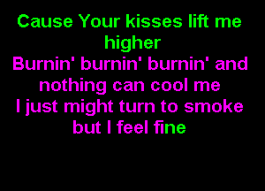 Cause Your kisses lift me
higher
Burnin' burnin' burnin' and
nothing can cool me
I just might turn to smoke
but I feel fine