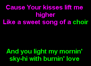 Cause Your kisses lift me
higher
Like a sweet song of a choir

And you light my mornin'
sky-hi with burnin' love