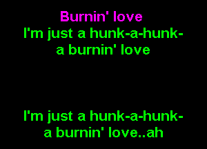 Burnin' love
I'm just a hunk-a-hunk-
a burnin' love

I'm just a hunk-a-hunk-
a burnin' Iove..ah