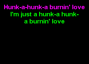 Hunk-a-hunk-a burnin' love
I'm just a hunk-a hunk-
a burnin' love