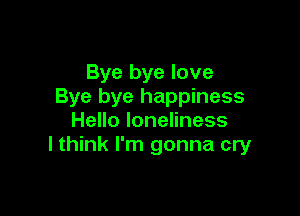 Bye bye love
Bye bye happiness

HeHoloneHness
I think I'm gonna cry