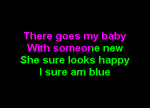 There goes my baby
With someone new

She sure looks happy
I sure am blue