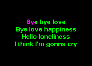 Bye bye love
Bye love happiness

Hello loneliness
I think I'm gonna cry