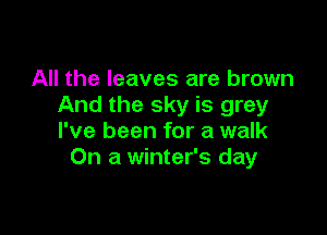 All the leaves are brown
And the sky is grey

I've been for a walk
On a winter's day