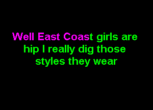 Well East Coast girls are
hip I really dig those

styles they wear