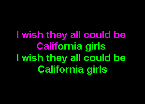 I wish they all could be
California girls

I wish they all could be
California girls