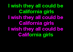 I wish they all could be
California girls

I wish they all could be
California girls

I wish they all could be
California girls