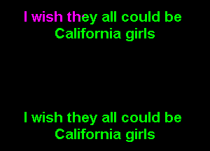 I wish they all could be
California girls

I wish they all could be
California girls