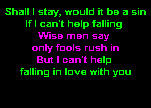 Shall I stay, would it be a sin
lfl can't help falling
Wise men say
only fools rush in
But I can't help
falling in love with you