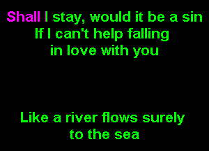 Shall I stay, would it be a sin
lfl can't help falling
in love with you

Like a river flows surely
to the sea