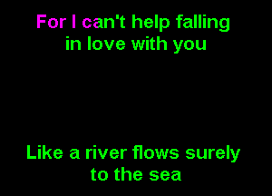 For I can't help falling
in love with you

Like a river flows surely
to the sea