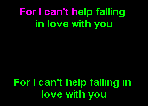 For I can't help falling
in love with you

For I can't help falling in
love with you