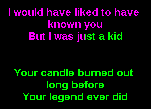 I would have liked to have
known you
But I was just a kid

Your candle burned out
long before
Your legend ever did