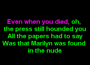 Even when you died, oh,
the press still hounded you
All the papers had to say
Was that Marilyn was found
in the nude