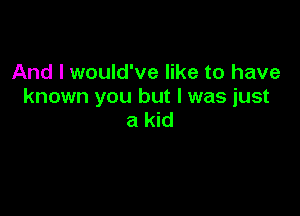 And I would've like to have
known you but I was just

a kid