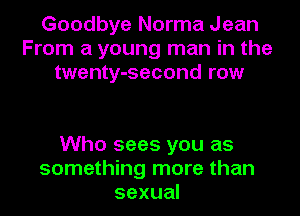 Goodbye Norma Jean
From a young man in the
twenty-second row

Who sees you as
something more than
sexual
