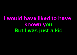 I would have liked to have
known you

But I was just a kid