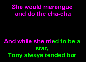 She would merengue
and do the cha-cha

And while she tried to be a
star,
Tony always tended bar