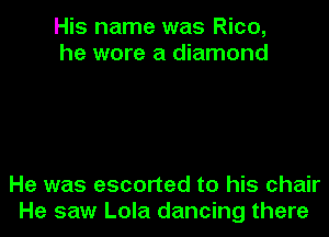 His name was Rico,
he wore a diamond

He was escorted to his chair
He saw Lola dancing there