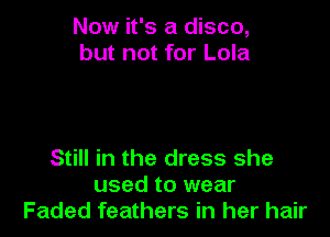 Now it's a disco,
but not for Lola

Still in the dress she
used to wear
Faded feathers in her hair