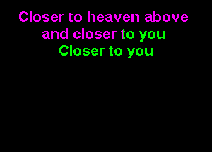 Closer to heaven above
and closer to you
Closer to you