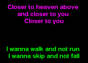 Closer to heaven above
and closer to you
Closer to you

I wanna walk and not run
I wanna skip and not fall