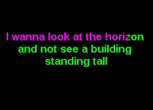 I wanna look at the horizon
and not see a building

standing tall