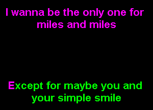 I wanna be the only one for
miles and miles

Except for maybe you and
your simple smile