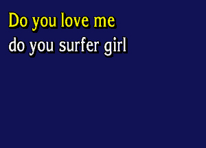 Do you love me
do you surfer girl