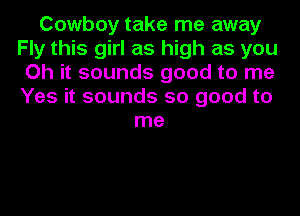Cowboy take me away
Fly this girl as high as you
Oh it sounds good to me
Yes it sounds so good to
me