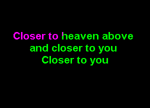 Closer to heaven above
and closer to you

Closer to you