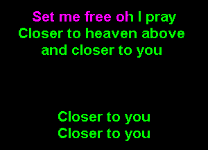 Set me free oh I pray
Closer to heaven above
and closer to you

Closer to you
Closer to you