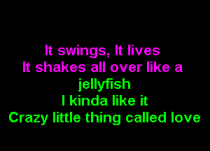 It swings, It lives
It shakes all over like a

jellyfish
I kinda like it
Crazy little thing called love