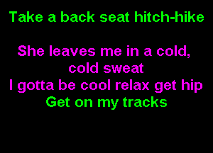 Take a back seat hitch-hike

She leaves me in a cold,
cold sweat
I gotta be cool relax get hip
Get on my tracks