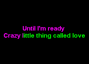 Until I'm ready

Crazy little thing called love