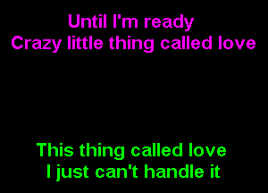 Until I'm ready
Crazy little thing called love

This thing called love
I just can't handle it