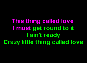 This thing called love
I must get round to it

I ain't ready
Crazy little thing called love