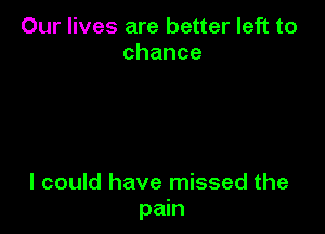 Our lives are better left to
chance

I could have missed the
pain