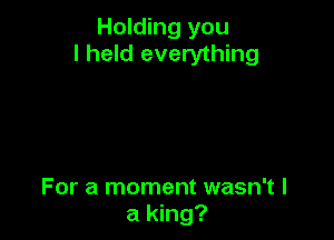 Holding you
I held everything

For a moment wasn't I
a king?