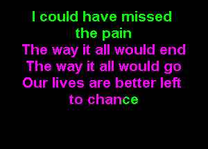 I could have missed
the pain
The way it all would end
The way it all would go

Our lives are better left
to chance