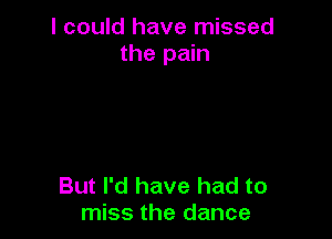 I could have missed
the pain

But I'd have had to
miss the dance