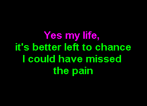 Yes my life,
it's better left to chance

I could have missed
the pain