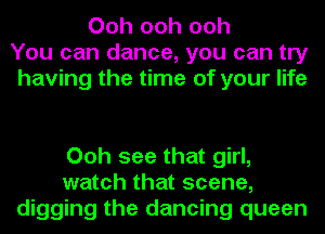 Ooh ooh ooh
You can dance, you can try
having the time of your life

Ooh see that girl,
watch that scene,
digging the dancing queen