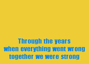 Through II'IB Hears
HI'IBII BHBI'HII'IiIIQ went wrong
IOQBII'IBI' we were strong